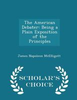 The American Debater: Being A Plain Exposition Of The Principles And Practice Of Public Debate, Wherein Will Be Found An Account Of The Qualifications Necessary To A Good Deliberative Orator, As Also 1163100919 Book Cover