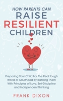 How Parents Can Raise Resilient Children: Preparing Your Child for the Real Tough World of Adulthood by Instilling Them With Principles of Love, Self-Discipline, and Independent Thinking 1956018018 Book Cover