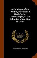 A Catalogue of the Arabic, Persian and Hindu'sta'ny Manuscripts, of the Libraries of the King of Oudh - Primary Source Edition 1175690651 Book Cover