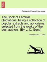 The Book Of Familiar Quotations: Selected [by L.c. Gent].... 1241096465 Book Cover