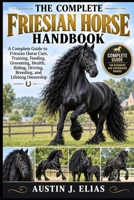 THE COMPLETE FRIESIAN HORSE HANDBOOK: A Complete Guide to Friesian Horse Care, Training, Feeding, Grooming, Health, Riding, Driving, Breeding, and Lifelong Ownership B0HKB11Y3Q Book Cover
