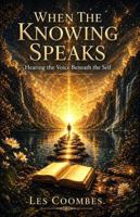 When The Knowing Speaks: Hearing the Voice Beneath the Self 1764667816 Book Cover