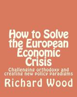 How to Solve the European Economic Crisis: Challenging orthodoxy and creating new policy paradigms 1481023217 Book Cover