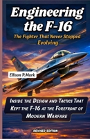 Engineering the F-16: The Fighter That Never Stopped Evolving: Inside the Design and Tactics That Kept the F-16 at the Forefront of Modern Warfare ... The Evolution of Modern Combat Aircraft) B0GRMCYW2D Book Cover