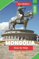 Mongolia Guía de viaje 2026: Explora vastas estepas, cultura nómada, paisajes del desierto de Gobi, monasterios históricos y consejos prácticos para tu aventura en Asia Central (Spanish Edition) B0GWQR2MVB Book Cover
