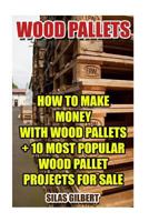 Wood Pallets: How To Make Money With Wood Pallets + 10 Most Popular Wood Pallet Projects For Sale 1541399668 Book Cover