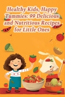 Healthy Kids, Happy Tummies: 99 Delicious and Nutritious Recipes for Little Ones B0CFWLPS3G Book Cover