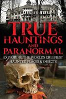 True Hauntings and Paranormal: Exploring the Worlds Creepiest Haunted Places & Objects 1540519899 Book Cover