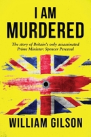 I am Murdered: The story of Britain's only assassinated Prime Minister Spencer Perceval B0B72PWVX7 Book Cover