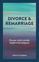 Divorce & Remarriage: Discover what is actually taught in the Scriptures B0G6NK2RRG Book Cover
