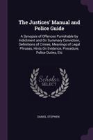 The Justices' Manual And Police Guide: A Synopsis Of Offences Punishable By Indictment And On Summary Conviction, Definitions Of Crimes, Meanings Of ... On Evidence, Procedure, Police Duties, Etc... 1146579691 Book Cover