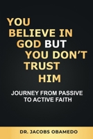 You Believe In God But You Don't Trust Him: Journey From Passive To Active Faith B08YD7JKWM Book Cover