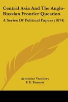 Central Asia and the Anglo-Russian frontier question: a series of political papers 1436801648 Book Cover