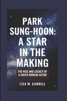 PARK SUNG-HOON: A STAR IN THE MAKING: THE RISE AND LEGACY OF A SOUTH KOREAN ACTOR B0DRZSBDVV Book Cover