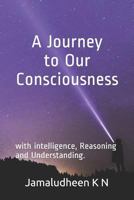 A Journey to Our Consciousness: With Intelligence, Reasoning and Understanding. 1718010494 Book Cover
