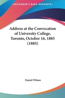 Address at the Convocation of University College, Toronto, October 16th, 1885 1437473733 Book Cover