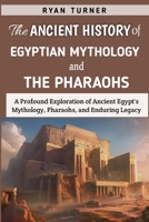 The Ancient History of Egyptian Mythology And The Pharaohs: A Profound Exploration of Ancient Egypt's Mythology, Pharaohs, and Enduring Legacy B0CRTDFHRW Book Cover