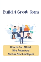 Build A Great Team: How Do You Attract, Hire, Retain And Nurture New Employees: How To Build A Successful Team B09CG5RB1X Book Cover