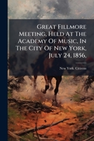 Great Fillmore Meeting, Held At The Academy Of Music, In The City Of New York, July 24, 1856,: Also A Message From President Fillmore, On The 6th August, 1850 1246041820 Book Cover