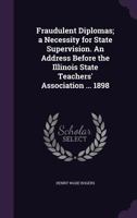 Fraudulent Diplomas; A Necessity for State Supervision. an Address Before the Illinois State Teachers' Association ... 1898 1355953553 Book Cover