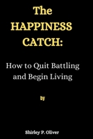 THE HAPPINESS CATCH:: How to Quit Battling and Begin Living B0BHRFHGJJ Book Cover