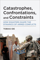 Catastrophes, Confrontations, and Constraints: How Disasters Shape the Dynamics of Armed Conflicts 0262545551 Book Cover