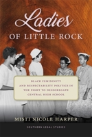 Ladies of Little Rock: Black Femininity and Respectability Politics in the Fight to Desegregate Central High School (Southern Legal Studies) 0820377279 Book Cover