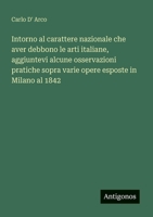 Intorno al carattere nazionale che aver debbono le arti italiane, aggiuntevi alcune osservazioni pratiche sopra varie opere esposte in Milano al 1842 (Italian Edition) 3563213828 Book Cover