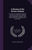 A Review of the Excise-Scheme: In Answer to a Pamphlet, Entitled the Rise and Fall of the Late Projected Excise, Impartially Considered: With Some Proper Hints to the Electors of Great Britain 1358816611 Book Cover
