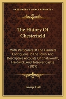 The History Of Chesterfield: With Particulars Of The Hamlets Contiguous To The Town, And Descriptive Accounts Of Chatsworth, Hardwick, And Bolsover Castle 1165133601 Book Cover