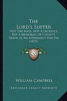 The Lord's Supper: Not The Mass, Not A Sacrifice, But A Memorial Of Christ's Death As An Atonement For Sin 1167178815 Book Cover