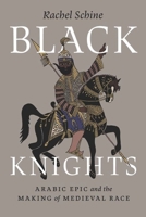 Black Knights: Arabic Epic and the Making of Medieval Race 0226836169 Book Cover