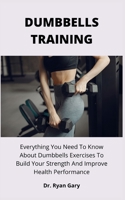 DUMBBELLS TRAINING: Everything You Need To Know About Dumbbells Exercises To Build Your Strength And Improve Health Performance B0971JNGYZ Book Cover