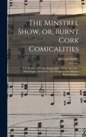 The Minstrel Show, or, Burnt Cork Comicalities: A Collection of Comic Songs, Jokes, Stump Speeches, Monologues, Interludes, and Afterpieces for Minstrel Entertainments 1014468795 Book Cover