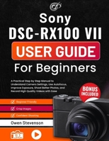 Sony DSC-RX100 VII User Guide for Beginners: A Practical Step by Step Manual to Understand Camera Settings, Use Autofocus, Improve Exposure, Shoot ... and Record High Quality Videos with Ease B0H6J9HHWM Book Cover