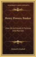 Henry Powers, Banker: How He Achieved A Fortune, And Married: A Novel 0548456798 Book Cover