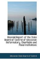 Biennial Report of the State Board of Control of Wisconsin Reformatory, Charitable and Penal Institu 1298279941 Book Cover