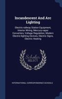 Incandescent and ARC Lighting: Electric-Railway Station Equipment, Interior Wiring, Mercury-Vapor Converters, Voltage Regulation, Modern Electric-Lighting Devices, Electric Signs, Electric Heating 1377198650 Book Cover