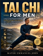 TAI CHI FOR MEN: A Step-by-Step Program to Improve Flexibility, Strength, Focus, Recovery, and Longevity While Protecting Your Joints and Reducing Stress Naturally B0H3N88C68 Book Cover