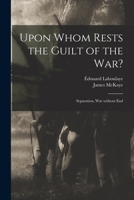 Upon Whom Rests the Guilt of the War?: Separation, War Without End 1015303641 Book Cover