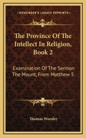 The Province Of The Intellect In Religion, Book 2: Examination Of The Sermon The Mount, From Matthew 5:38 To 6:18 1166304086 Book Cover