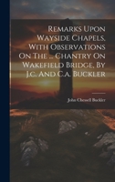 Remarks Upon Wayside Chapels, With Observations On The ... Chantry On Wakefield Bridge, By J.c. And C.a. Buckler 1020152990 Book Cover