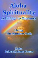 Aloha Spirituality: A Bridge to Oneness Living the Rainbow Path 1503354334 Book Cover