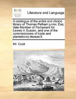 A catalogue of the entire and choice library of Thomas Pelham junior, Esq: (late Member of Parliament for Lewes in Sussex, and one of the commissioners of trade and plantations) deceas'd. 1171466676 Book Cover