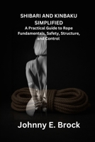 Shibari & Kinbaku Simplified: A Practical Guide to Rope Fundamentals, Safety, Structure, and Control B0GL916B3W Book Cover