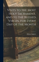 Visits to the Most Holy Sacrament, and to the Blessed Virgin, for Every Day of the Month 1017296960 Book Cover