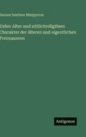 Ueber Alter und sittlichreligiösen Charakter der älteren und eigentlichen Freimaurerei 3563652090 Book Cover