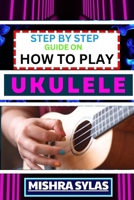 STEP BY STEP GUIDE ON HOW TO PLAY UKULELE: One Touch Manual to Discover the Melodic Universe of Ukulele Mastery and Play Your Way to Musical Brilliance B0CTFL8GCZ Book Cover