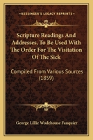 Scripture Readings And Addresses, To Be Used With The Order For The Visitation Of The Sick: Compiled From Various Sources 1104463431 Book Cover