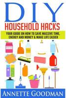 DIY Household Hacks: Your Guide On How To Save Massive Time, Energy and Money & Make Life Easier - 155 tips + 41 recipes 1502852624 Book Cover